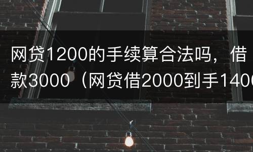 网贷1200的手续算合法吗，借款3000（网贷借2000到手1400合法吗）