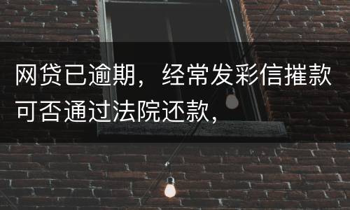 网贷已逾期，经常发彩信摧款可否通过法院还款，