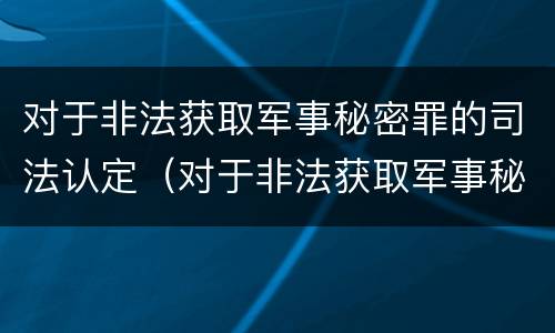 对于非法获取军事秘密罪的司法认定（对于非法获取军事秘密罪的司法认定依据）
