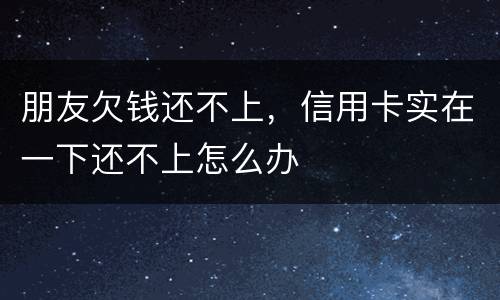 朋友欠钱还不上，信用卡实在一下还不上怎么办
