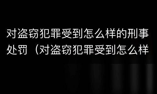 对盗窃犯罪受到怎么样的刑事处罚（对盗窃犯罪受到怎么样的刑事处罚和处罚）