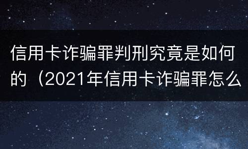 信用卡诈骗罪判刑究竟是如何的（2021年信用卡诈骗罪怎么认定）