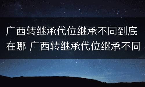 广西转继承代位继承不同到底在哪 广西转继承代位继承不同到底在哪办理