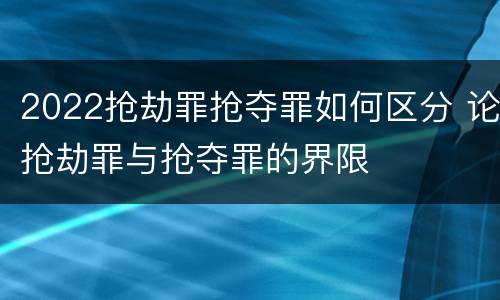 2022抢劫罪抢夺罪如何区分 论抢劫罪与抢夺罪的界限