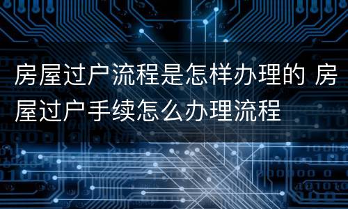 房屋过户流程是怎样办理的 房屋过户手续怎么办理流程