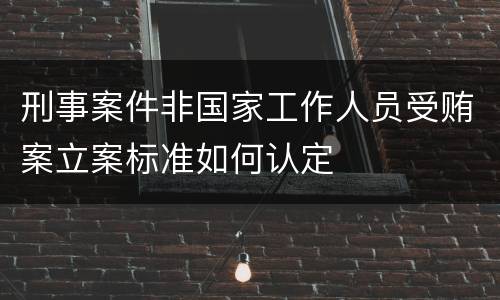 刑事案件非国家工作人员受贿案立案标准如何认定