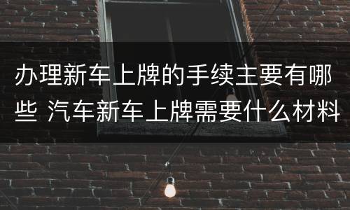 办理新车上牌的手续主要有哪些 汽车新车上牌需要什么材料