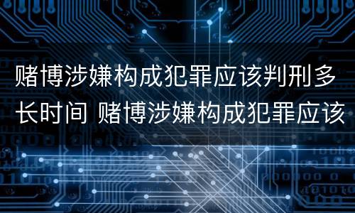 赌博涉嫌构成犯罪应该判刑多长时间 赌博涉嫌构成犯罪应该判刑多长时间呢