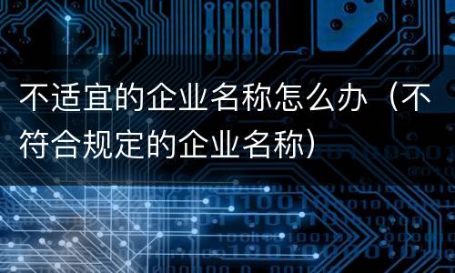 不适宜的企业名称怎么办（不符合规定的企业名称）