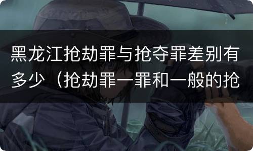 黑龙江抢劫罪与抢夺罪差别有多少（抢劫罪一罪和一般的抢劫罪）