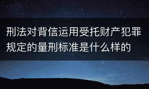 刑法对背信运用受托财产犯罪规定的量刑标准是什么样的
