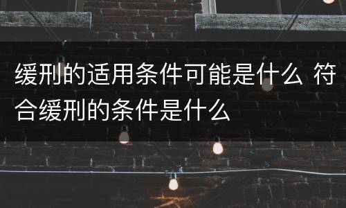缓刑的适用条件可能是什么 符合缓刑的条件是什么