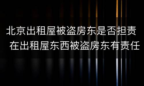 北京出租屋被盗房东是否担责 在出租屋东西被盗房东有责任吗