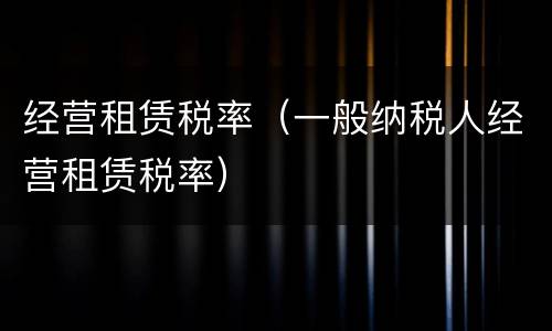 经营租赁税率（一般纳税人经营租赁税率）