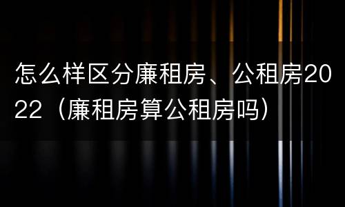 怎么样区分廉租房、公租房2022（廉租房算公租房吗）