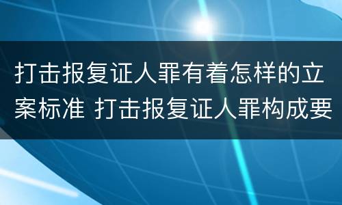 打击报复证人罪有着怎样的立案标准 打击报复证人罪构成要件
