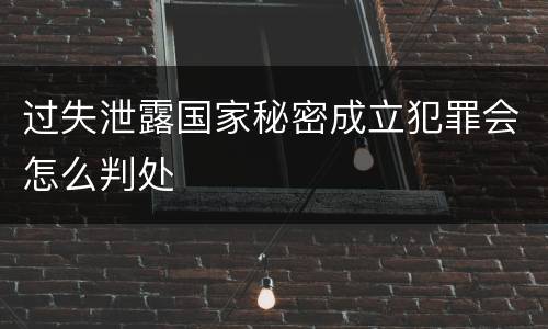 过失泄露国家秘密成立犯罪会怎么判处