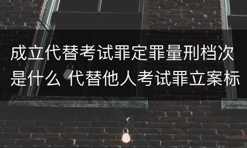 成立代替考试罪定罪量刑档次是什么 代替他人考试罪立案标准