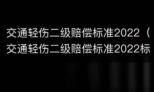 交通轻伤二级赔偿标准2022（交通轻伤二级赔偿标准2022标准）