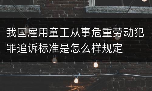 我国雇用童工从事危重劳动犯罪追诉标准是怎么样规定