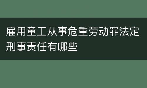 雇用童工从事危重劳动罪法定刑事责任有哪些