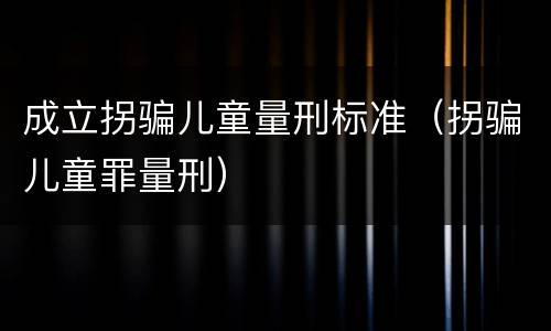 成立拐骗儿童量刑标准（拐骗儿童罪量刑）