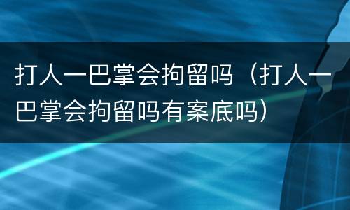 打人一巴掌会拘留吗（打人一巴掌会拘留吗有案底吗）