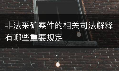 非法采矿案件的相关司法解释有哪些重要规定