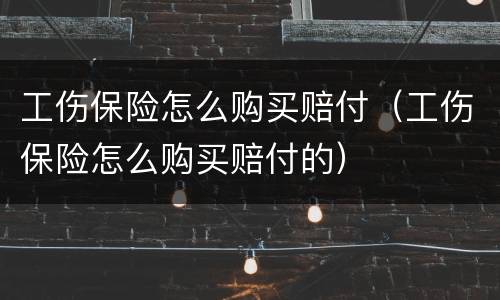 工伤保险怎么购买赔付（工伤保险怎么购买赔付的）