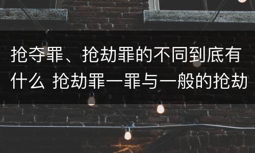 抢夺罪、抢劫罪的不同到底有什么 抢劫罪一罪与一般的抢劫罪区别