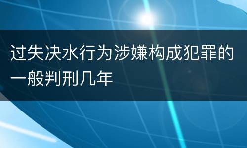 过失决水行为涉嫌构成犯罪的一般判刑几年