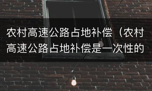 农村高速公路占地补偿（农村高速公路占地补偿是一次性的还是长期性的）