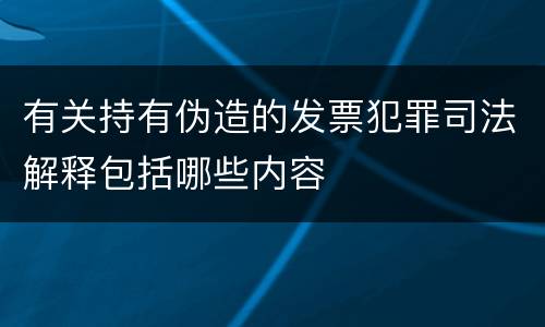 有关持有伪造的发票犯罪司法解释包括哪些内容