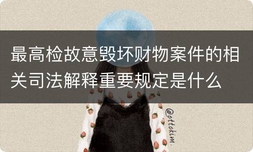 最高检故意毁坏财物案件的相关司法解释重要规定是什么