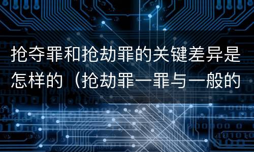 抢夺罪和抢劫罪的关键差异是怎样的（抢劫罪一罪与一般的抢劫罪区别）