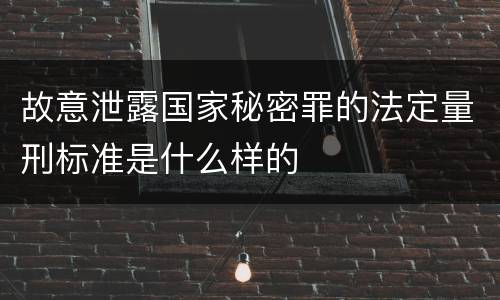 故意泄露国家秘密罪的法定量刑标准是什么样的