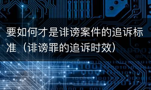 要如何才是诽谤案件的追诉标准（诽谤罪的追诉时效）