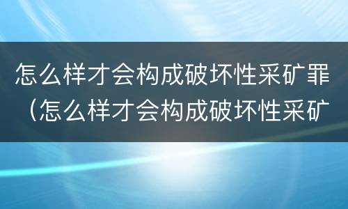 怎么样才会构成破坏性采矿罪（怎么样才会构成破坏性采矿罪案件）