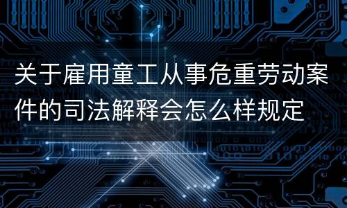 关于雇用童工从事危重劳动案件的司法解释会怎么样规定