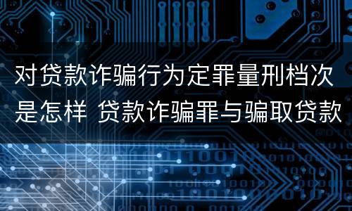 对贷款诈骗行为定罪量刑档次是怎样 贷款诈骗罪与骗取贷款罪量刑区别