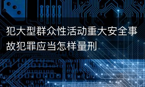 犯大型群众性活动重大安全事故犯罪应当怎样量刑