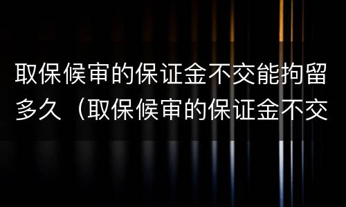 取保候审的保证金不交能拘留多久（取保候审的保证金不交能拘留多久呢）