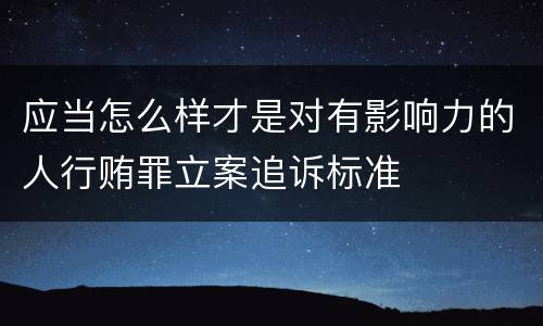 应当怎么样才是对有影响力的人行贿罪立案追诉标准