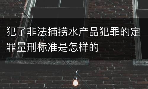 犯了非法捕捞水产品犯罪的定罪量刑标准是怎样的