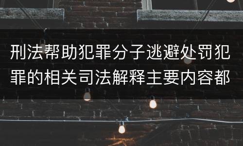 刑法帮助犯罪分子逃避处罚犯罪的相关司法解释主要内容都有哪些