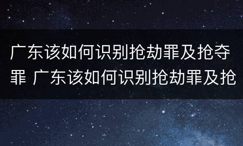 广东该如何识别抢劫罪及抢夺罪 广东该如何识别抢劫罪及抢夺罪名