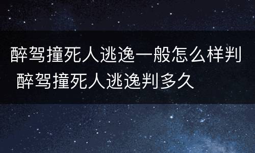 醉驾撞死人逃逸一般怎么样判 醉驾撞死人逃逸判多久