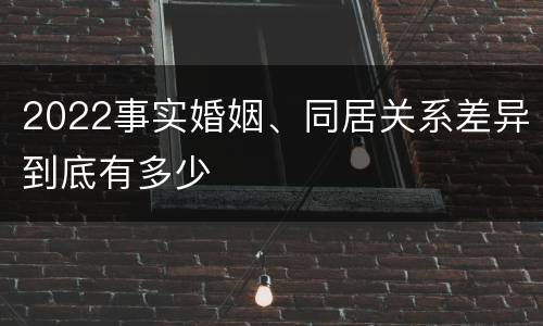 2022事实婚姻、同居关系差异到底有多少