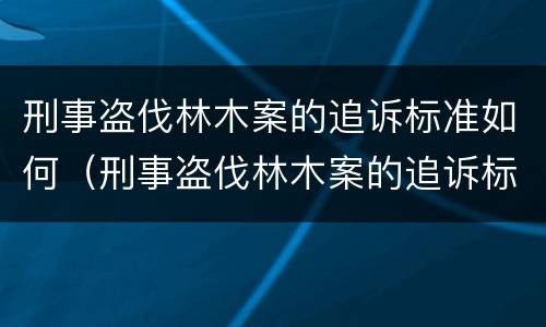 刑事盗伐林木案的追诉标准如何（刑事盗伐林木案的追诉标准如何制定）