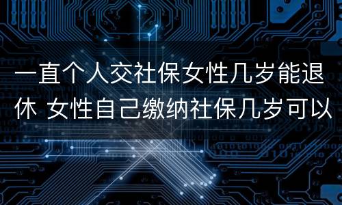 一直个人交社保女性几岁能退休 女性自己缴纳社保几岁可以退休